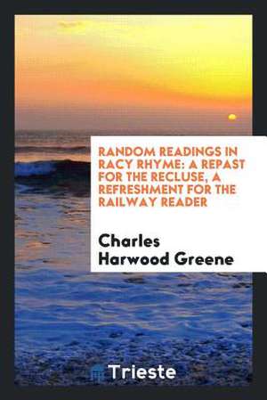 Random Readings in Racy Rhyme: A Repast for the Recluse, a Refreshment for the Railway Reader de Charles Harwood Greene