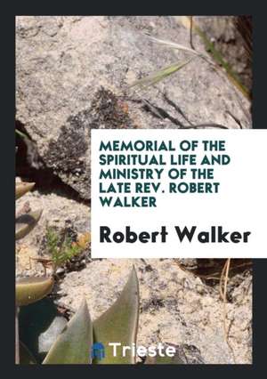 Memorial of the Spiritual Life and Ministry of the Late Rev. Robert Walker de Robert Walker