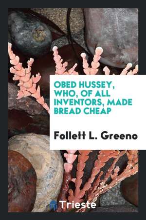 Obed Hussey, Who, of All Inventors, Made Bread Cheap de Follett L. Greeno