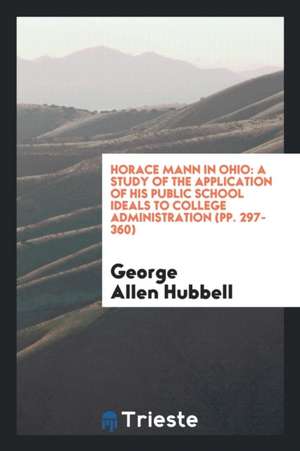 Horace Mann in Ohio: A Study of the Application of His Public School Ideals to College Administration (Pp. 297-360) de George Allen Hubbell