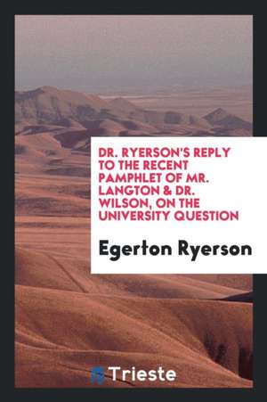 Dr. Ryerson's Reply to the Recent Pamphlet of Mr. Langton & Dr. Wilson, on the University Question de Egerton Ryerson