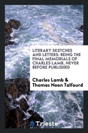 Literary Sketches and Letters: Being the Final Memorials of Charles Lamb, Never Before Published de Charles Lamb