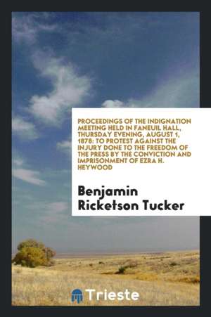 Proceedings of the Indignation Meeting Held in Faneuil Hall, Thursday Evening, August 1, 1878: To Protest Against the Injury Done to the Freedom of th de Benjamin Ricketson Tucker