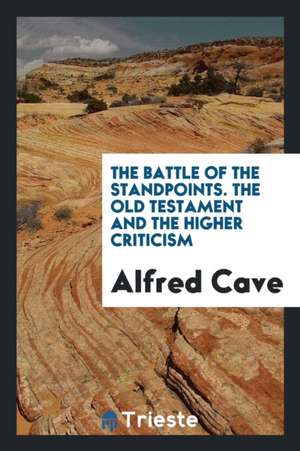 The Battle of the Standpoints. the Old Testament and the Higher Criticism de Alfred Cave