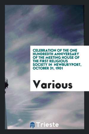 Celebration of the One Hundredth Anniversary of the Meeting House of the First Religious Society in Newburyport, October 31, 1901 de Various