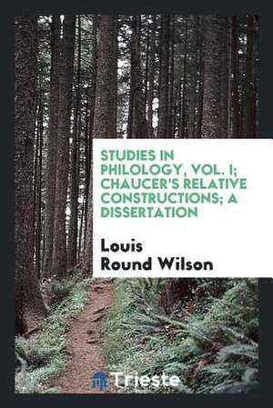 Studies in Philology, Vol. I; Chaucer's Relative Constructions; A Dissertation de Louis Round Wilson