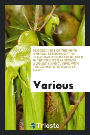 Proceedings of the Ninth Annual Sessions of the Texas Bar Association, Held in the City of Galveston, August 6 and 7, 1890, with the Constitution and de Various