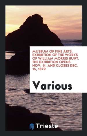 Museum of Fine Arts. Exhibition of the Works of William Morris Hunt. the Exhibition Opens Nov. 11, and Closes Dec. 15, 1879 de Various