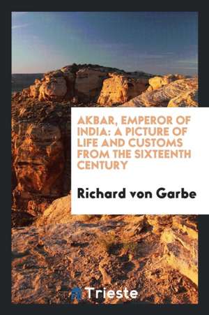 Akbar, Emperor of India: A Picture of Life and Customs from the Sixteenth Century de Richard von Garbe