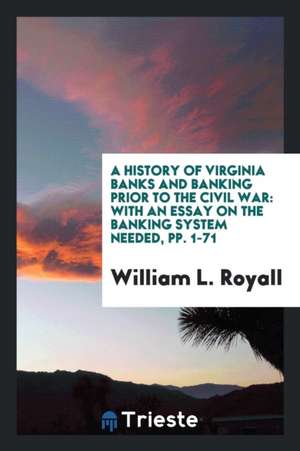 A History of Virginia Banks and Banking Prior to the Civil War: With an Essay on the Banking System Needed, Pp. 1-71 de William L. Royall