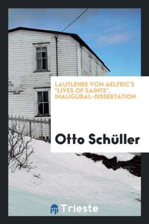 Lautlehre Von Aelfric's Lives of Saints, Inaugural-Dissertation de Otto Schuller