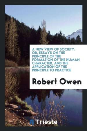 A New View of Society: Or, Essays on the Principle of the Formation of the Human Character, and the Application of the Principle to Practice de Robert Owen