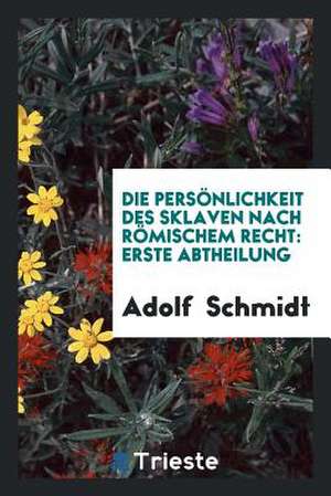 Die Persönlichkeit Des Sklaven Nach Römischem Recht: Erste Abtheilung de Adolf Schmidt