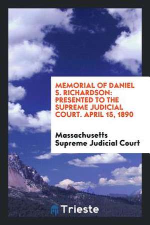 Memorial of Daniel S. Richardson: Presented to the Supreme Judicial Court. April 15, 1890 de Massachusetts Supreme Judicial Court