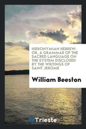 Hieronymian Hebrew: Or, a Grammar of the Sacred Language on the System Disclosed by the Writings of Saint Jerome de William Beeston