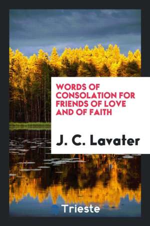 Words of Consolation for Friends of Love and of Faith de J. C. Lavater