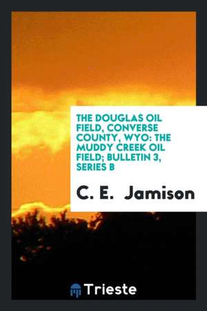 The Douglas Oil Field, Converse County, Wyo: The Muddy Creek Oil Field; Bulletin 3, Series B de C. E. Jamison