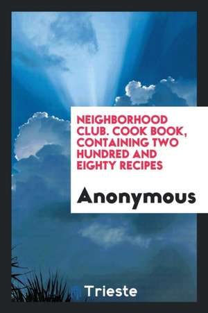 Neighborhood Club. Cook Book, Containing Two Hundred and Eighty Recipes de Anonymous