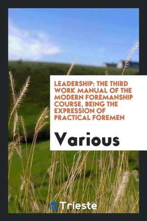 Leadership: The Third Work Manual of the Modern Foremanship Course, Being the Expression of Practical Foremen de Various