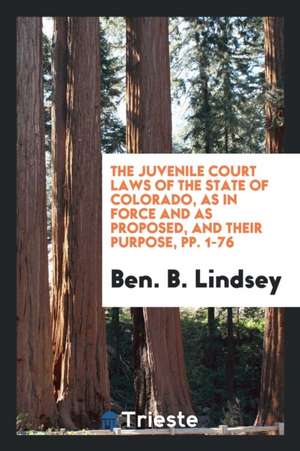 The Juvenile Court Laws of the State of Colorado, as in Force and as Proposed, and Their Purpose, Pp. 1-76 de Ben B. Lindsey