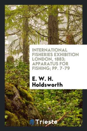 International Fisheries Exhibition London, 1883; Apparatus for Fishing; Pp. 7-79 de E. W. H. Holdsworth