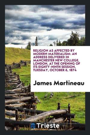 Religion as Affected by Modern Materialism: An Address Delivered in Manchester New College, London, at the Opening of Its Eighty-Ninth Session, Tuesda de James Martineau