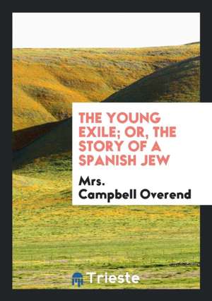 The Young Exile; Or, the Story of a Spanish Jew. Tr. by Mrs. C. Overend de Mrs Campbell Overend