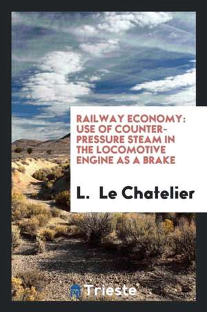 Railway Economy: Use of Counter-Pressure Steam in the Locomotive Engine as a Brake de L. Le Chatelier