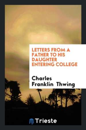 Letters from a Father to His Daughter Entering College de Charles F. Thwing