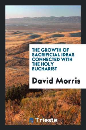 The Growth of Sacrificial Ideas Connected with the Holy Eucharist de David Morris