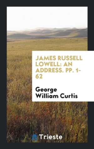 James Russell Lowell: An Address. Pp. 1-62 de George William Curtis