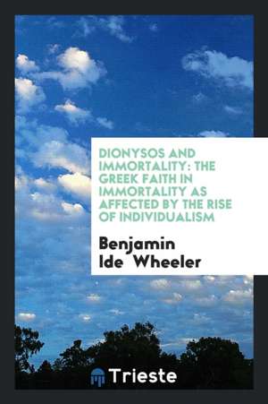 Dionysos and Immortality: The Greek Faith in Immortality as Affected by the Rise of Individualism de Benjamin Ide Wheeler