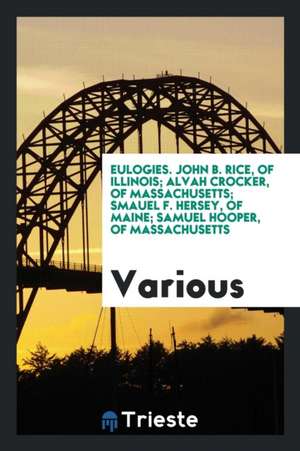 Eulogies. John B. Rice, of Illinois; Alvah Crocker, of Massachusetts; Smauel F. Hersey, of Maine; Samuel Hooper, of Massachusetts de Various