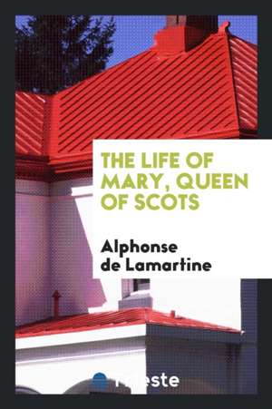 The Life of Mary, Queen of Scots de Alphonse De Lamartine