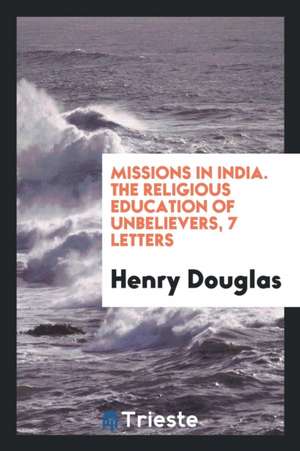 Missions in India. the Religious Education of Unbelievers, 7 Letters de Henry Douglas