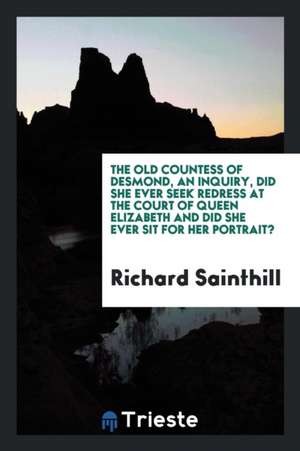 The Old Countess of Desmond, an Inquiry, Did She Ever Seek Redress at the Court of Queen Elizabeth and Did She Ever Sit for Her Portrait? de Richard Sainthill