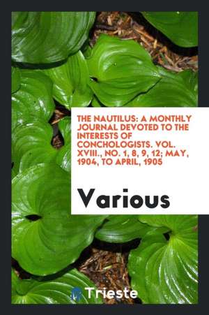 The Nautilus: A Monthly Journal Devoted to the Interests of Conchologists. Vol. XVIII., No. 1, 8, 9, 12; May, 1904, to April, 1905 de Various