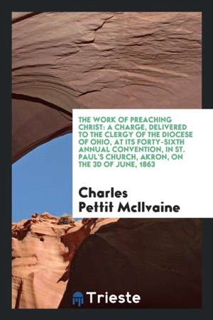 The Work of Preaching Christ: A Charge, Delivered to the Clergy of the Diocese of Ohio, at Its Forty-Sixth Annual Convention, in St. Paul's Church, de Charles Pettit Mcilvaine