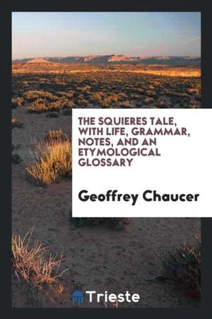 The Squieres Tale, with Life, Grammar, Notes, and an Etymological Glossary de Geoffrey Chaucer