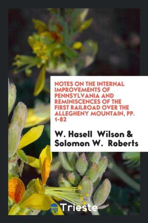 Notes on the Internal Improvements of Pennsylvania and Reminiscences of the First Railroad Over the Allegheny Mountain, Pp. 1-82 de W. Hasell Wilson