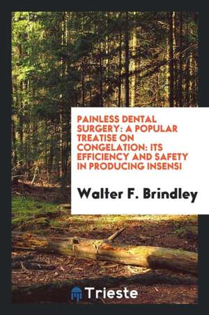 Painless Dental Surgery: A Popular Treatise on Congelation: Its Efficiency and Safety in Producing Insensi de Walter F. Brindley