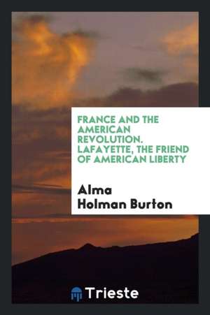 France and the American Revolution. Lafayette, the Friend of American Liberty de Alma Holman Burton