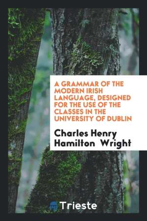 A Grammar of the Modern Irish Language, Designed for the Use of the Classes in the University of Dublin de Charles Henry Hamilton Wright