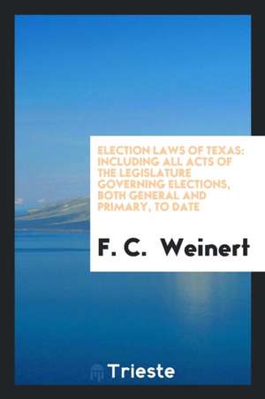 Election Laws of Texas: Including All Acts of the Legislature Governing Elections, Both General and Primary, to Date de F. C. Weinert