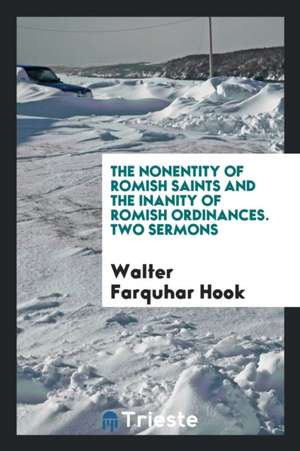 The Nonentity of Romish Saints and the Inanity of Romish Ordinances. Two Sermons de Walter Farquhar Hook