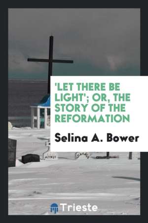 'let There Be Light'; Or, the Story of the Reformation de Selina A. Bower