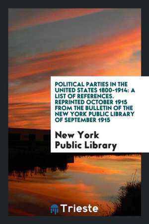 Political Parties in the United States 1800-1914: A List of References. Reprinted October 1915 from the Bulletin of the New York Public Library of Sep de New York Public Library