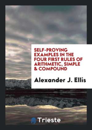 Self-Proving Examples in the Four First Rules of Arithmetic, Simple & Compound de Alexander J. Ellis