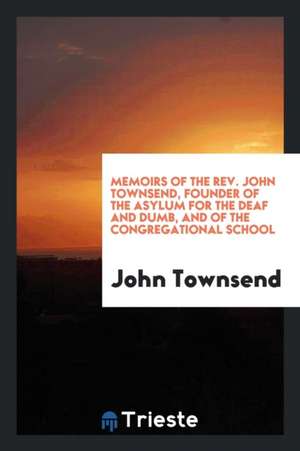 Memoirs of the Rev. John Townsend, Founder of the Asylum for the Deaf and Dumb, and of the Congregational School de John Townsend