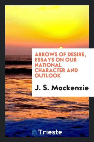 Arrows of Desire, Essays on Our National Character and Outlook de J. S. MacKenzie